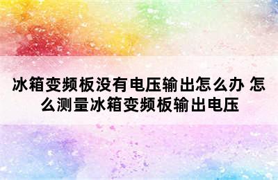 冰箱变频板没有电压输出怎么办 怎么测量冰箱变频板输出电压